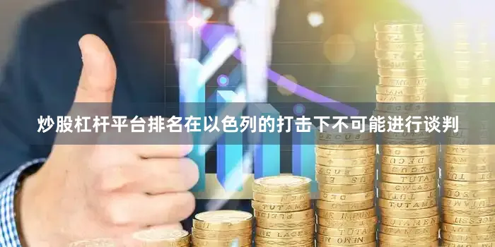 炒股杠杆平台排名在以色列的打击下不可能进行谈判