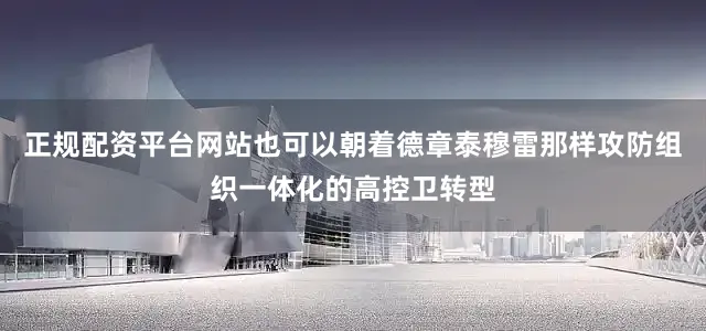正规配资平台网站也可以朝着德章泰穆雷那样攻防组织一体化的高控卫转型