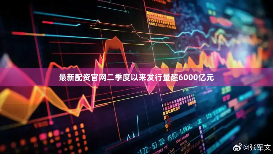 最新配资官网二季度以来发行量超6000亿元