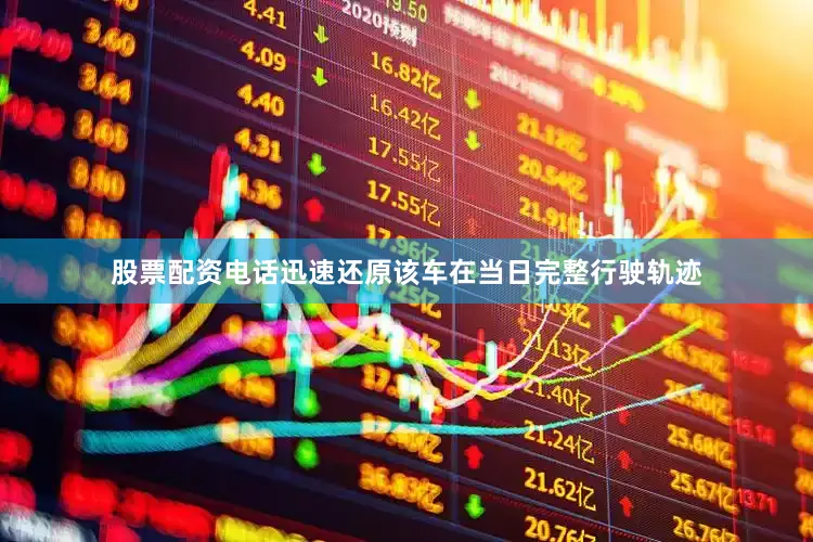 股票配资电话迅速还原该车在当日完整行驶轨迹