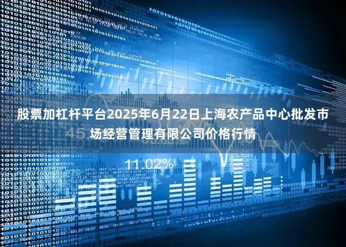 股票加杠杆平台2025年6月22日上海农产品中心批发市场经营管理有限公司价格行情
