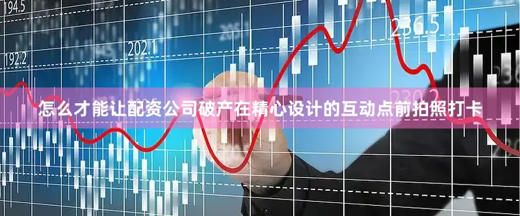 怎么才能让配资公司破产在精心设计的互动点前拍照打卡