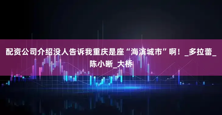 配资公司介绍没人告诉我重庆是座“海滨城市”啊！_多拉蕾_陈小晰_大桥
