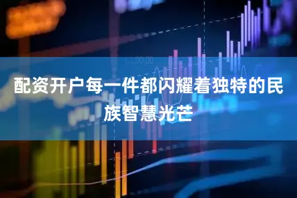配资开户每一件都闪耀着独特的民族智慧光芒