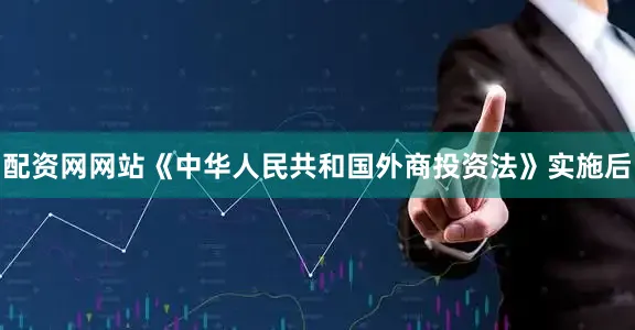 配资网网站《中华人民共和国外商投资法》实施后