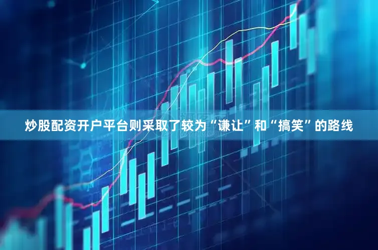 炒股配资开户平台则采取了较为“谦让”和“搞笑”的路线