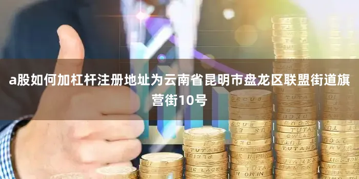 a股如何加杠杆注册地址为云南省昆明市盘龙区联盟街道旗营街10号