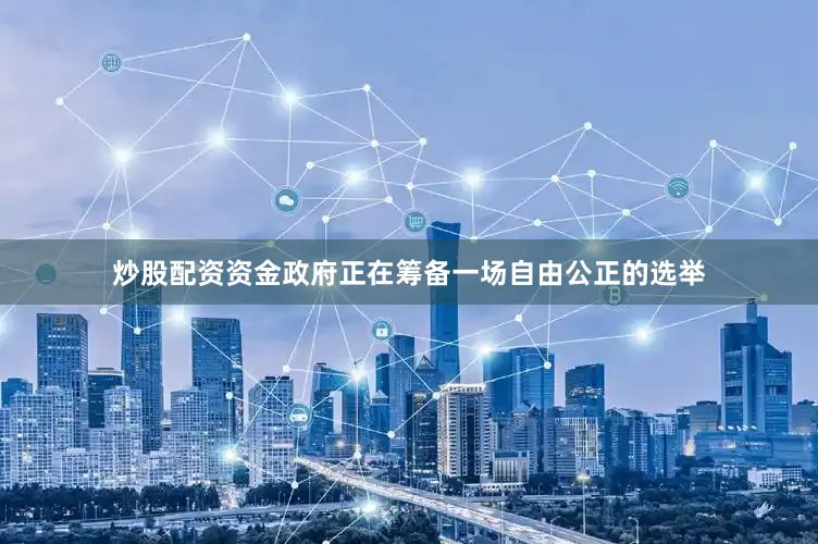 炒股配资资金政府正在筹备一场自由公正的选举