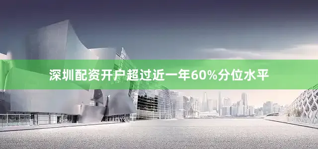 深圳配资开户超过近一年60%分位水平