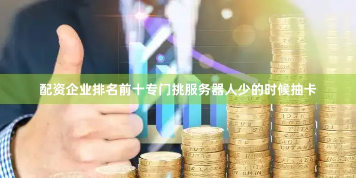 配资企业排名前十专门挑服务器人少的时候抽卡