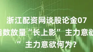 浙江配资网谈股论金0704丨指数放量“长上影” 主力意欲何为？