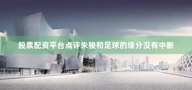 股票配资平台点评朱骏和足球的缘分没有中断