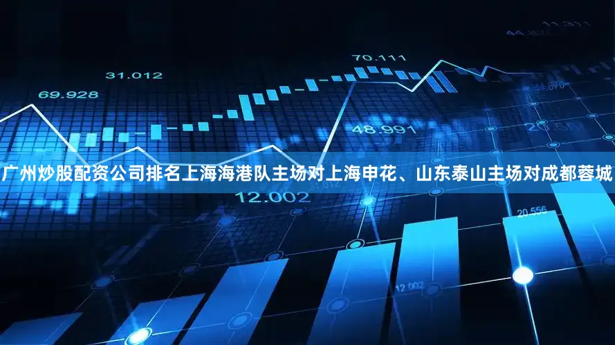 广州炒股配资公司排名上海海港队主场对上海申花、山东泰山主场对成都蓉城