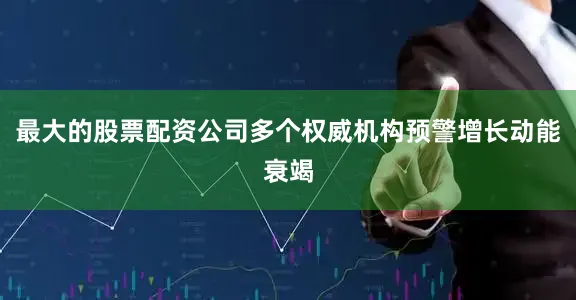 最大的股票配资公司多个权威机构预警增长动能衰竭