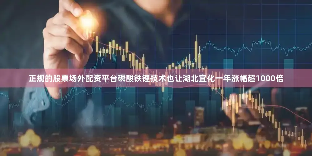 正规的股票场外配资平台磷酸铁锂技术也让湖北宜化一年涨幅超1000倍