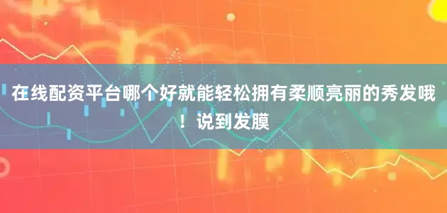 在线配资平台哪个好就能轻松拥有柔顺亮丽的秀发哦！说到发膜
