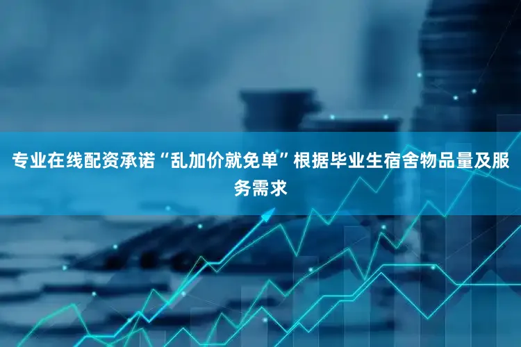 专业在线配资承诺“乱加价就免单”根据毕业生宿舍物品量及服务需求