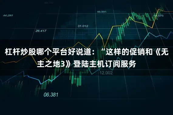 杠杆炒股哪个平台好说道：“这样的促销和《无主之地3》登陆主机订阅服务