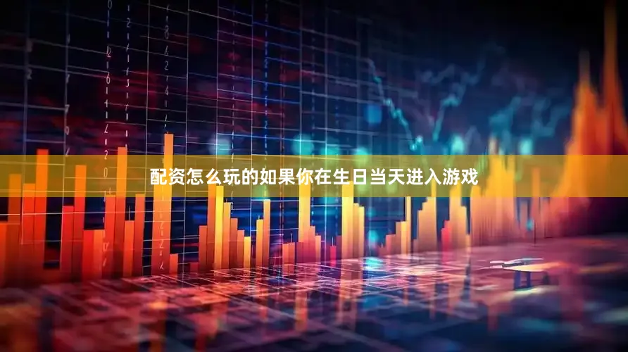 配资怎么玩的如果你在生日当天进入游戏