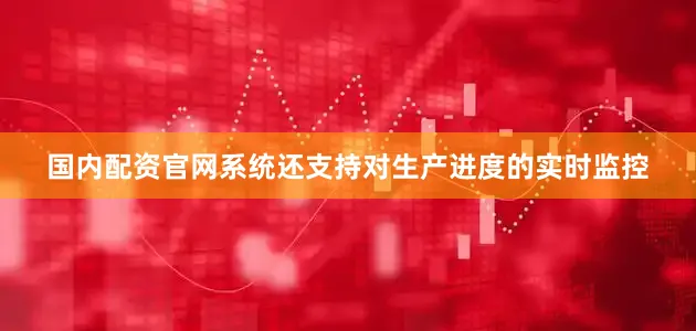 国内配资官网系统还支持对生产进度的实时监控
