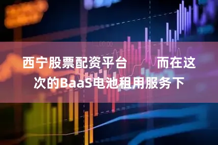 西宁股票配资平台        而在这次的BaaS电池租用服务下