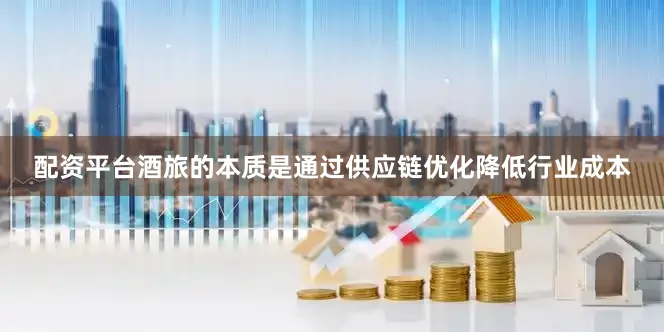 配资平台酒旅的本质是通过供应链优化降低行业成本