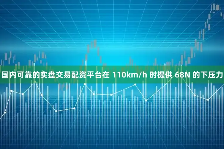 国内可靠的实盘交易配资平台在 110km/h 时提供 68N 的下压力