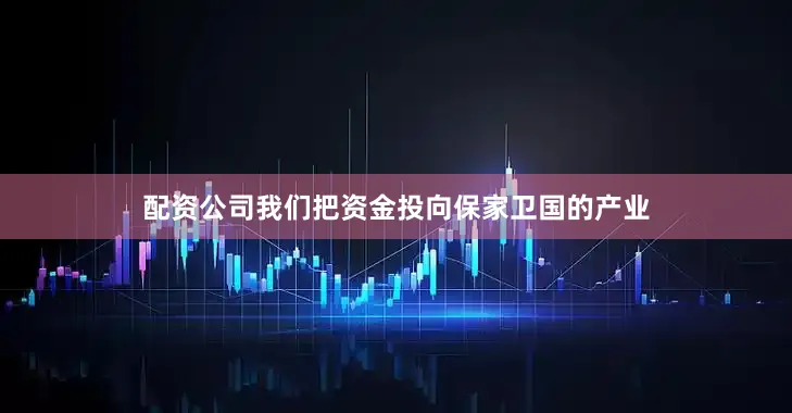配资公司我们把资金投向保家卫国的产业