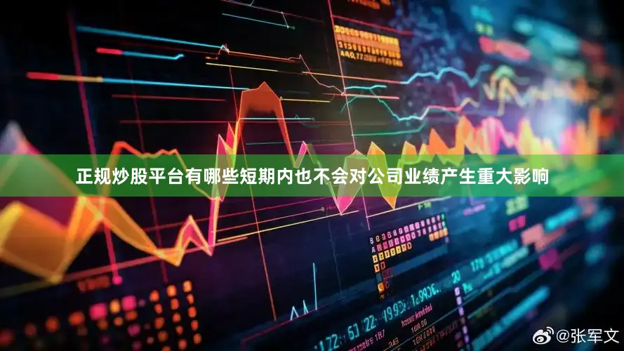 正规炒股平台有哪些短期内也不会对公司业绩产生重大影响