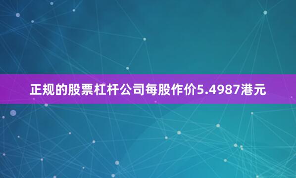 正规的股票杠杆公司每股作价5.4987港元