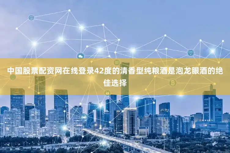 中国股票配资网在线登录42度的清香型纯粮酒是泡龙眼酒的绝佳选择
