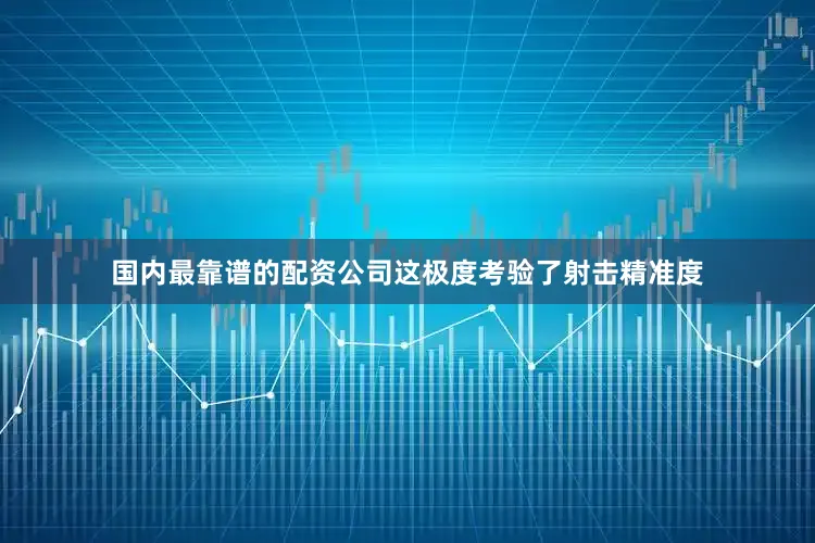国内最靠谱的配资公司这极度考验了射击精准度