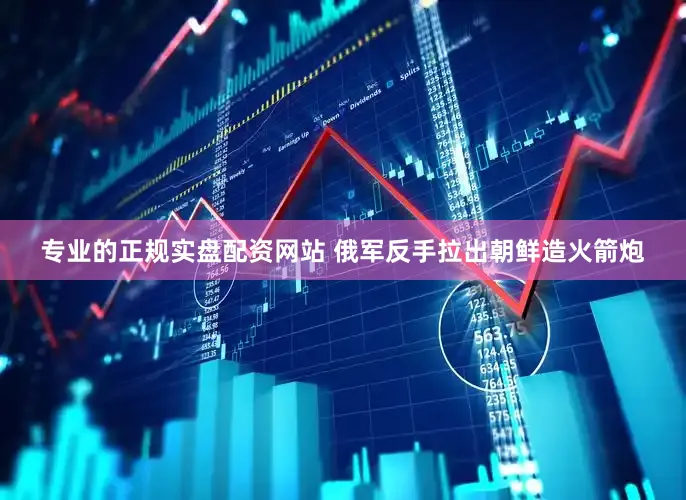 专业的正规实盘配资网站 俄军反手拉出朝鲜造火箭炮