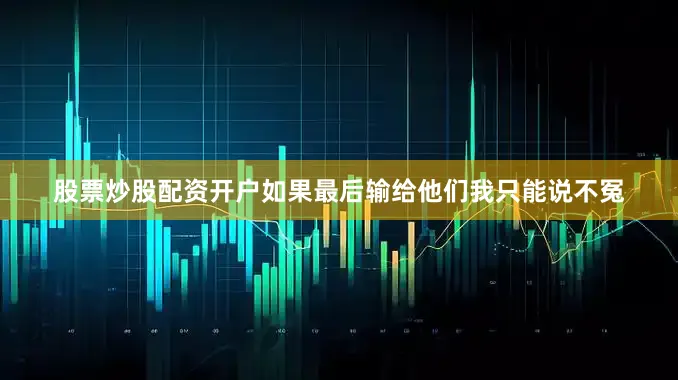 股票炒股配资开户如果最后输给他们我只能说不冤
