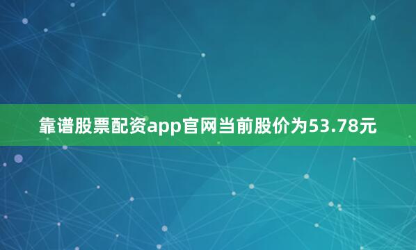 靠谱股票配资app官网当前股价为53.78元