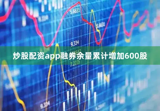 炒股配资app融券余量累计增加600股