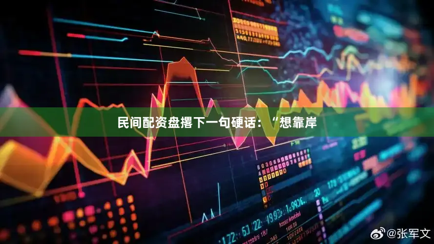 民间配资盘撂下一句硬话：“想靠岸