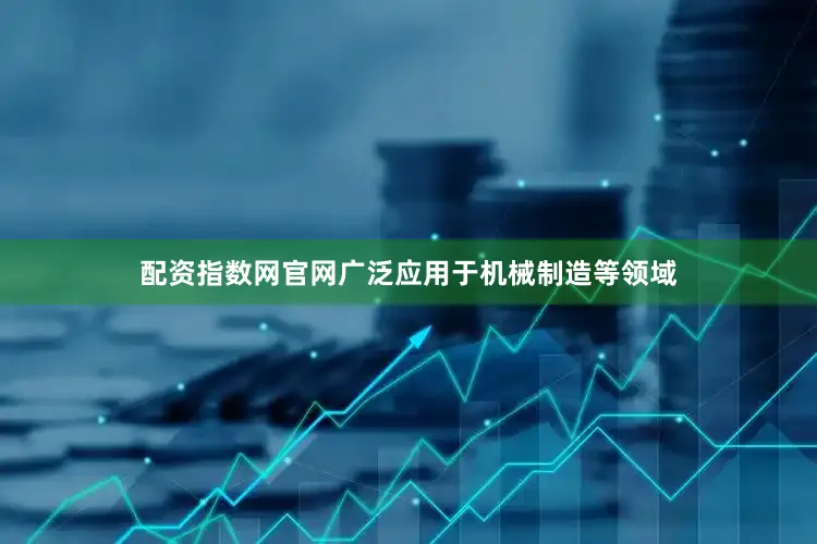配资指数网官网广泛应用于机械制造等领域