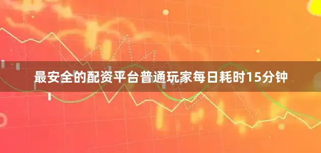 最安全的配资平台普通玩家每日耗时15分钟
