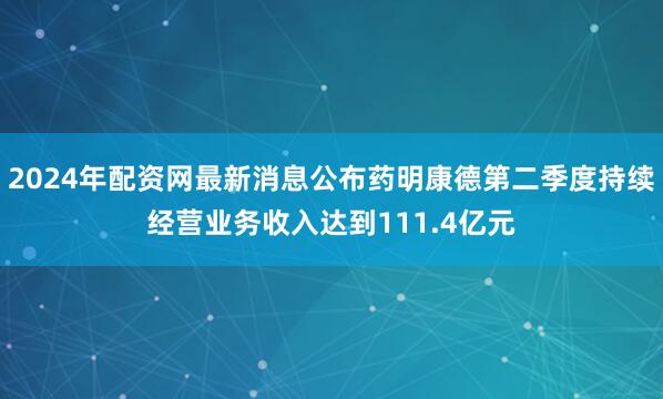 2024年配资网最新消息公布药明康德第二季度持续经营业务收入达到111.4亿元