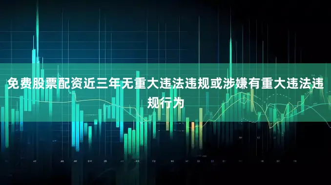 免费股票配资近三年无重大违法违规或涉嫌有重大违法违规行为
