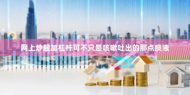 网上炒股加杠杆可不只是咳嗽吐出的那点痰液