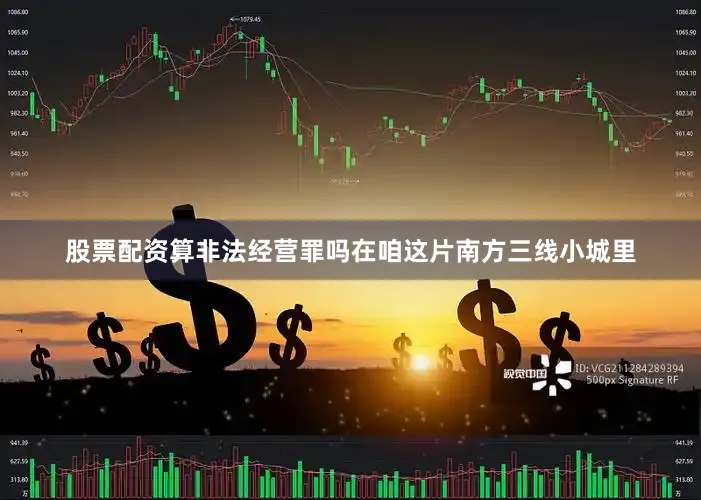 股票配资算非法经营罪吗在咱这片南方三线小城里