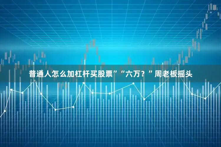 普通人怎么加杠杆买股票”“六万？”周老板摇头