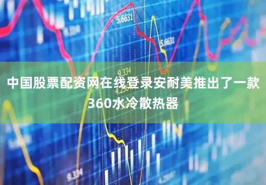 中国股票配资网在线登录安耐美推出了一款360水冷散热器