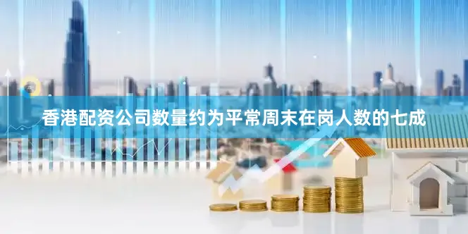 香港配资公司数量约为平常周末在岗人数的七成