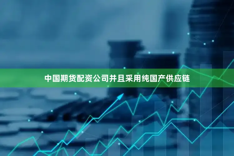 中国期货配资公司并且采用纯国产供应链