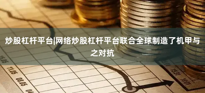 炒股杠杆平台|网络炒股杠杆平台联合全球制造了机甲与之对抗