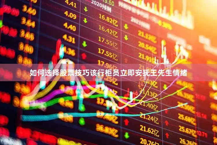 如何选择股票技巧该行柜员立即安抚王先生情绪