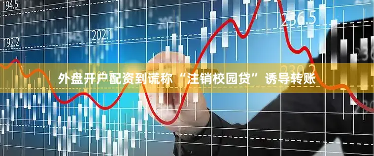 外盘开户配资到谎称 “注销校园贷” 诱导转账